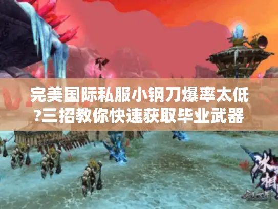 完美国际私服小钢刀爆率太低?三招教你快速获取毕业武器