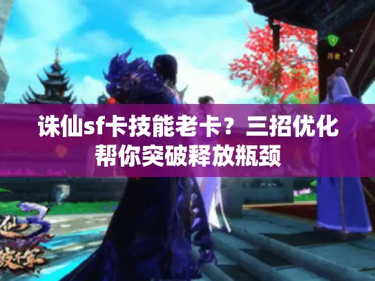 诛仙sf卡技能老卡?三招优化帮你突破释放瓶颈 诛仙sf卡技能老卡?三招优化帮你突破释放瓶颈