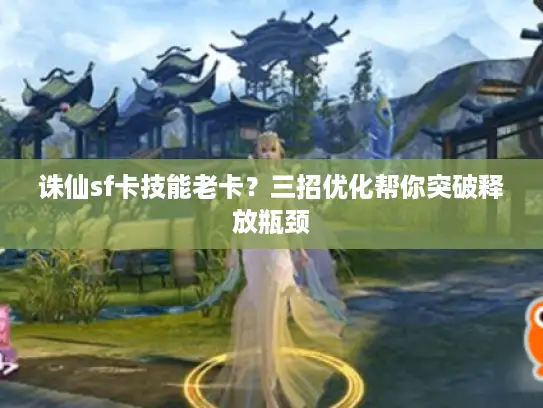 诛仙sf卡技能老卡?三招优化帮你突破释放瓶颈 诛仙sf卡技能老卡?三招优化帮你突破释放瓶颈