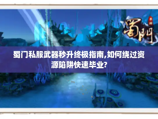 蜀门私服武器秒升终极指南,如何绕过资源陷阱快速毕业? 蜀门私服武器秒升终极指南,如何绕过资源陷阱快速毕业?