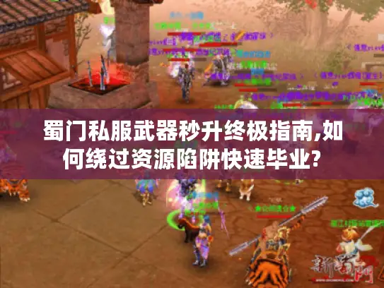蜀门私服武器秒升终极指南,如何绕过资源陷阱快速毕业? 蜀门私服武器秒升终极指南,如何绕过资源陷阱快速毕业?