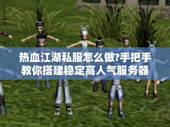 热血江湖私服怎么做?手把手教你搭建稳定高人气服务器