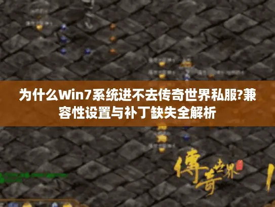 为什么Win7系统进不去传奇世界私服?兼容性设置与补丁缺失全解析