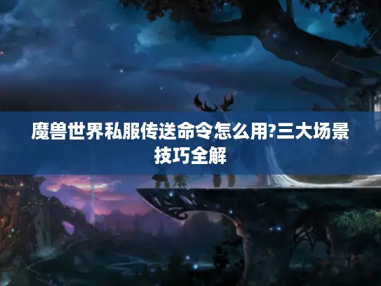 魔兽世界私服传送命令怎么用?三大场景技巧全解
