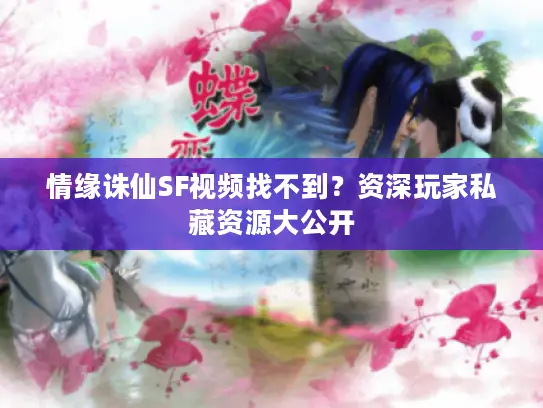情缘诛仙SF视频找不到？资深玩家私藏资源大公开