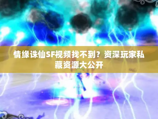 情缘诛仙SF视频找不到？资深玩家私藏资源大公开
