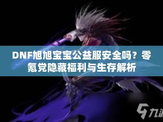DNF旭旭宝宝公益服安全吗？零氪党隐藏福利与生存解析