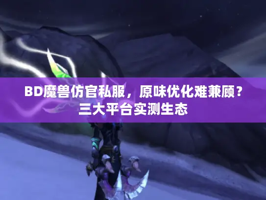 BD魔兽仿官私服，原味优化难兼顾？三大平台实测生态