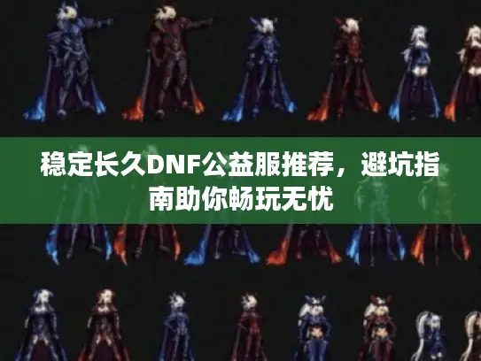 稳定长久DNF公益服推荐,避坑指南助你畅玩无忧 稳定长久DNF公益服推荐,避坑指南助你畅玩无忧