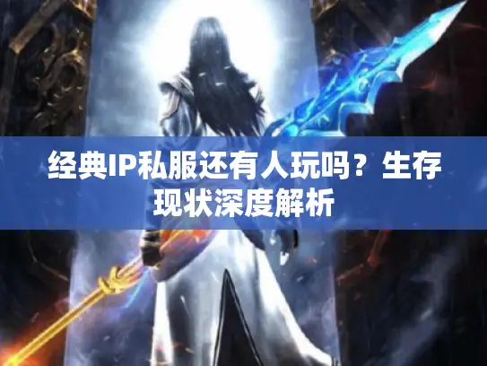 经典IP私服还有人玩吗?生存现状深度解析 经典IP私服还有人玩吗?生存现状深度解析