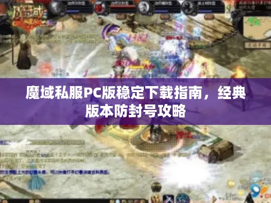 魔域私服PC版稳定下载指南，经典版本防封号攻略