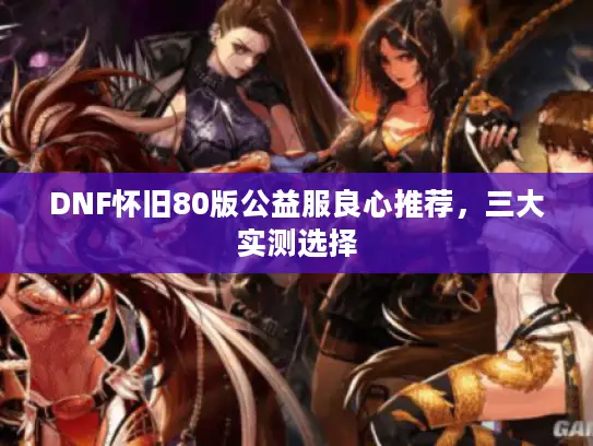 DNF怀旧80版公益服良心推荐,三大实测选择 DNF怀旧80版公益服良心推荐,三大实测选择
