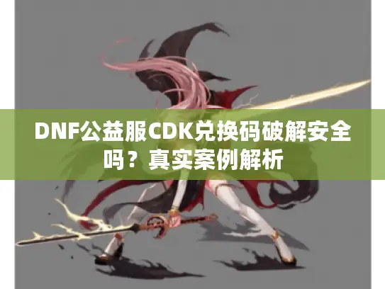 DNF公益服CDK兑换码破解安全吗?真实案例解析 DNF公益服CDK兑换码破解安全吗?真实案例解析