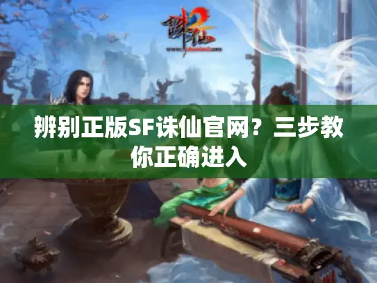 辨别正版SF诛仙官网？三步教你正确进入