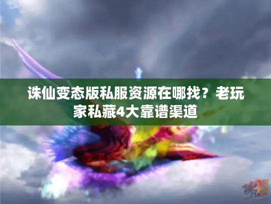 诛仙变态版私服资源在哪找?老玩家私藏4大靠谱渠道 诛仙变态版私服资源在哪找?老玩家私藏4大靠谱渠道