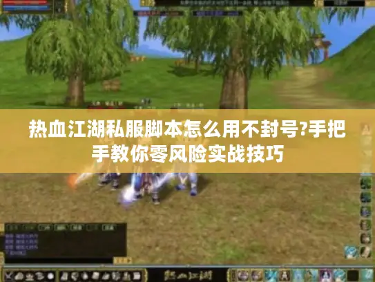 热血江湖私服脚本怎么用不封号?手把手教你零风险实战技巧 热血江湖私服脚本怎么用不封号?手把手教你零风险实战技巧