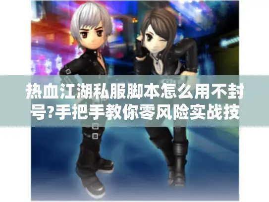 热血江湖私服脚本怎么用不封号?手把手教你零风险实战技巧 热血江湖私服脚本怎么用不封号?手把手教你零风险实战技巧