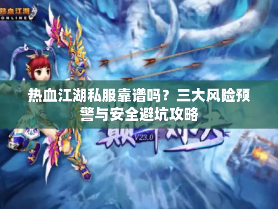 热血江湖私服靠谱吗？三大风险预警与安全避坑攻略