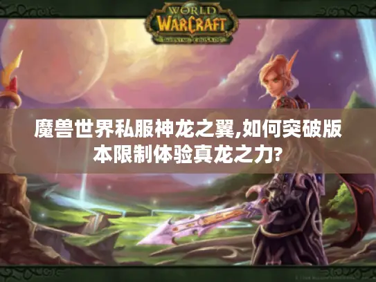 魔兽世界私服神龙之翼,如何突破版本限制体验真龙之力? 魔兽世界私服神龙之翼,如何突破版本限制体验真龙之力?