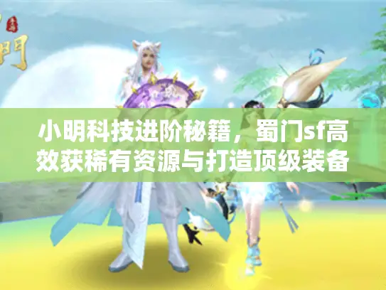 小明科技进阶秘籍，蜀门sf高效获稀有资源与打造顶级装备攻略