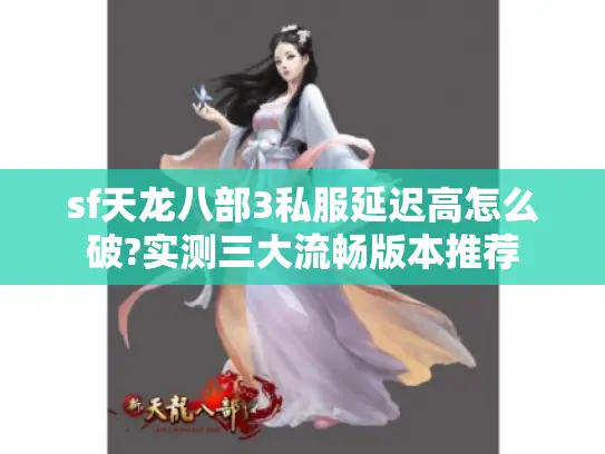 sf天龙八部3私服延迟高怎么破?实测三大流畅版本推荐