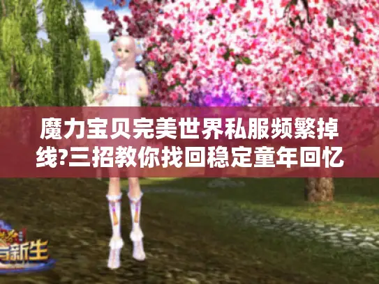 魔力宝贝完美世界私服频繁掉线?三招教你找回稳定童年回忆