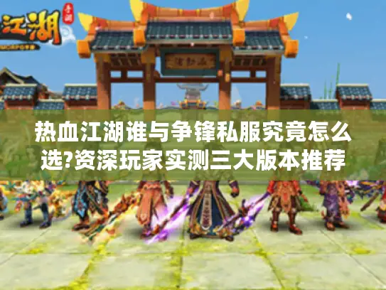 热血江湖谁与争锋私服究竟怎么选?资深玩家实测三大版本推荐