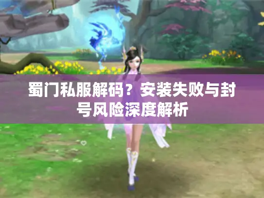 蜀门私服解码？安装失败与封号风险深度解析
