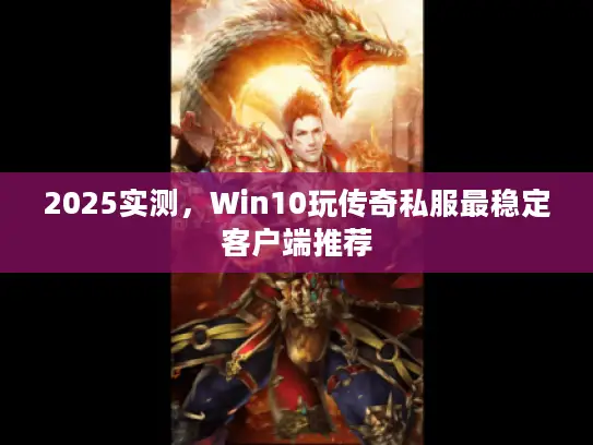 2025实测,Win10玩传奇私服最稳定客户端推荐 2025实测,Win10玩传奇私服最稳定客户端推荐