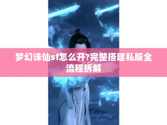 梦幻诛仙sf怎么开?完整搭建私服全流程拆解