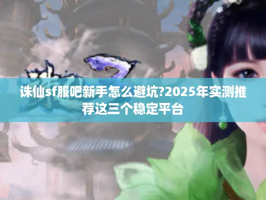 诛仙sf服吧新手怎么避坑?2025年实测推荐这三个稳定平台