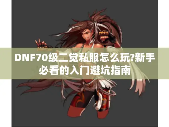 DNF70级二觉私服怎么玩?新手必看的入门避坑指南