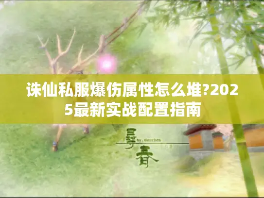 诛仙私服爆伤属性怎么堆?2025最新实战配置指南 诛仙私服爆伤属性怎么堆?2025最新实战配置指南