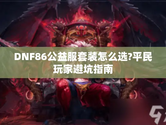 DNF86公益服套装怎么选?平民玩家避坑指南 DNF86公益服套装怎么选?平民玩家避坑指南