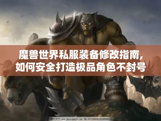 魔兽世界私服装备修改指南,如何安全打造极品角色不封号?
