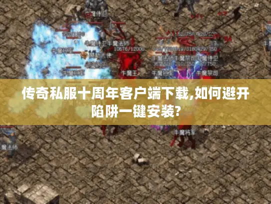 传奇私服十周年客户端下载,如何避开陷阱一键安装?