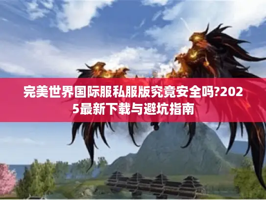 完美世界国际服私服版究竟安全吗?2025最新下载与避坑指南