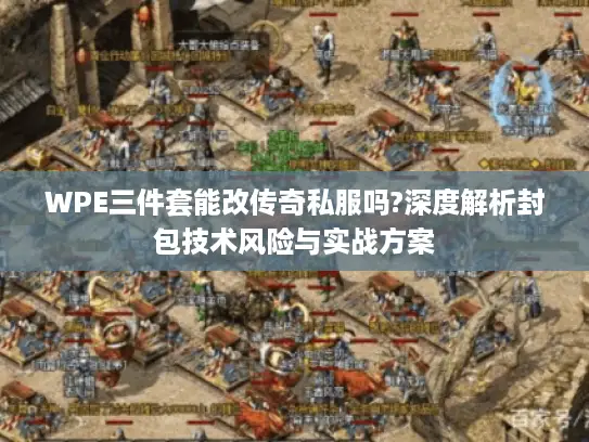 WPE三件套能改传奇私服吗?深度解析封包技术风险与实战方案