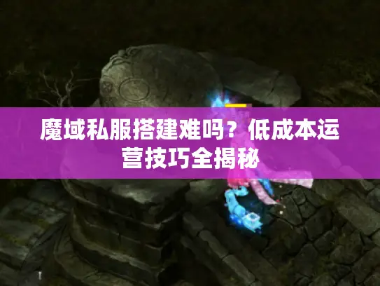 魔域私服搭建难吗？低成本运营技巧全揭秘