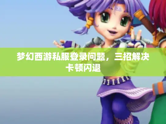 梦幻西游私服登录问题，三招解决卡顿闪退