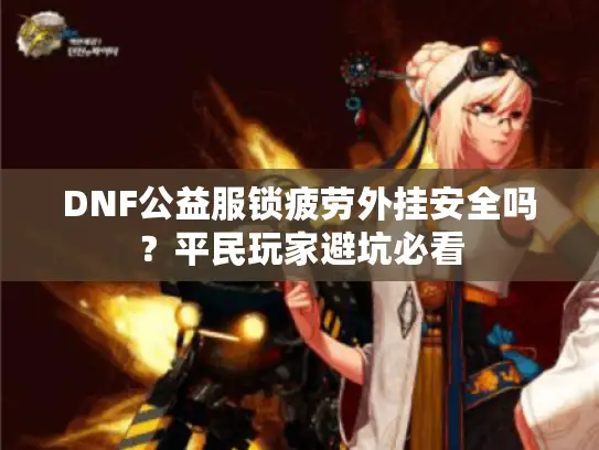 DNF公益服锁疲劳外挂安全吗?平民玩家避坑必看 DNF公益服锁疲劳外挂安全吗?平民玩家避坑必看