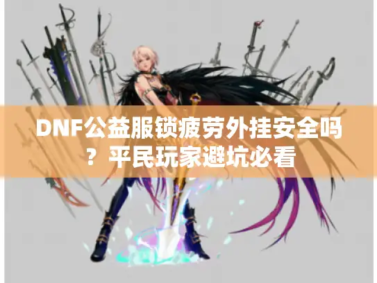 DNF公益服锁疲劳外挂安全吗?平民玩家避坑必看 DNF公益服锁疲劳外挂安全吗?平民玩家避坑必看