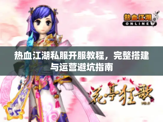 热血江湖私服开服教程,完整搭建与运营避坑指南 热血江湖私服开服教程,完整搭建与运营避坑指南
