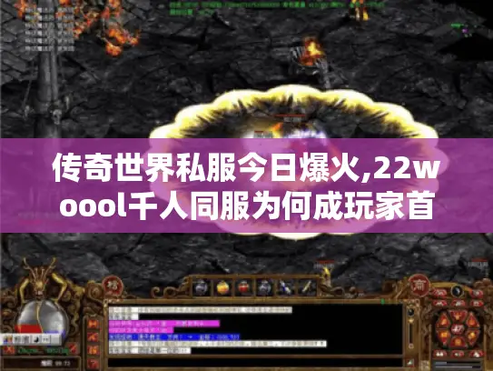 传奇世界私服今日爆火,22woool千人同服为何成玩家首选?
