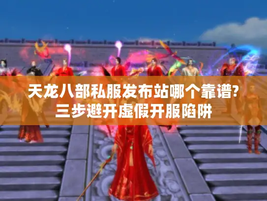 天龙八部私服发布站哪个靠谱?三步避开虚假开服陷阱