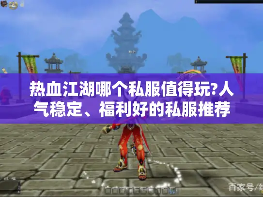 热血江湖哪个私服值得玩?人气稳定、福利好的私服推荐 热血江湖哪个私服值得玩?人气稳定、福利好的私服推荐