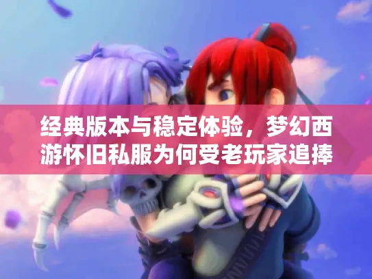 经典版本与稳定体验，梦幻西游怀旧私服为何受老玩家追捧？