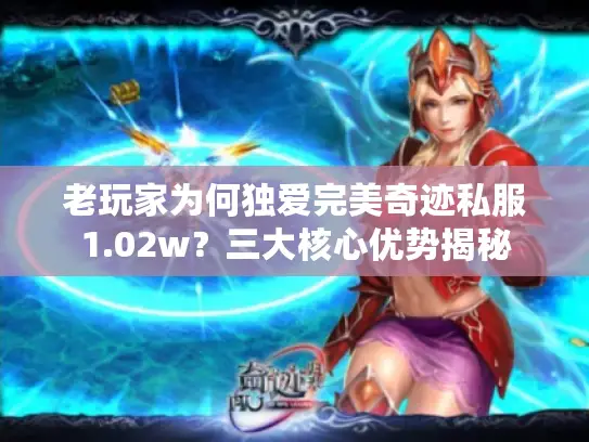老玩家为何独爱完美奇迹私服1.02w？三大核心优势揭秘