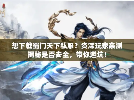 想下载蜀门天下私服？资深玩家亲测揭秘是否安全，带你避坑！