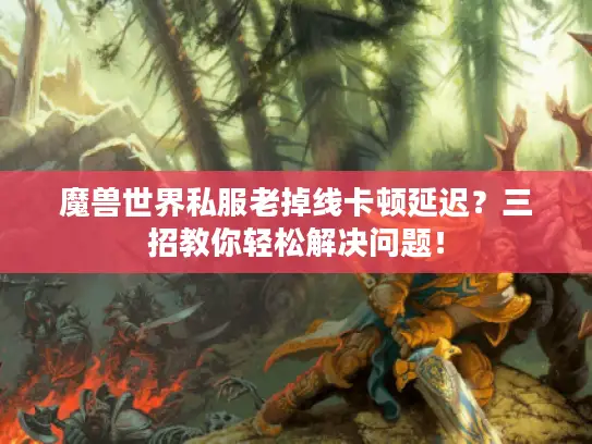 魔兽世界私服老掉线卡顿延迟?三招教你轻松解决问题! 魔兽世界私服老掉线卡顿延迟?三招教你轻松解决问题!